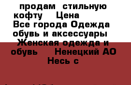 продам  стильную кофту  › Цена ­ 6 900 - Все города Одежда, обувь и аксессуары » Женская одежда и обувь   . Ненецкий АО,Несь с.